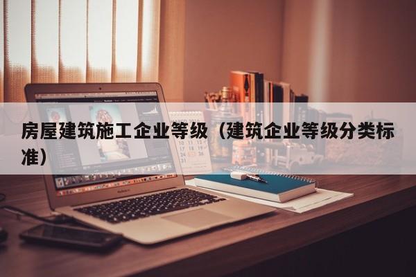 KAIYUN体育官方网站全站入口-房屋建筑施工企业等级（建筑企业等级分类标准）