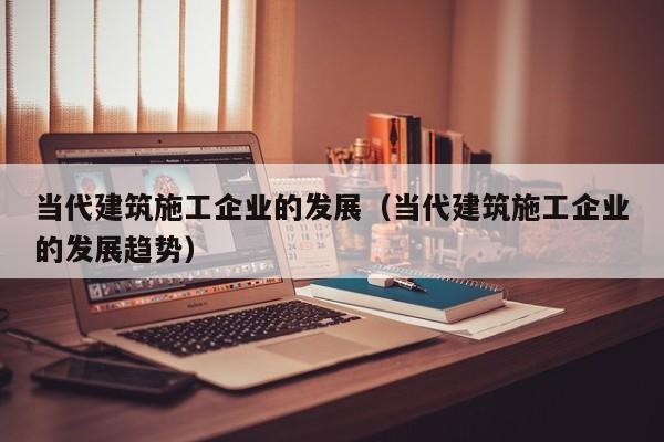 KAIYUN体育官方网站全站入口-当代建筑施工企业的发展（当代建筑施工企业的发展趋势）