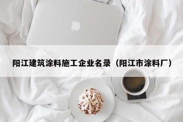 KAIYUN体育官方网站全站入口-阳江建筑涂料施工企业名录（阳江市涂料厂）