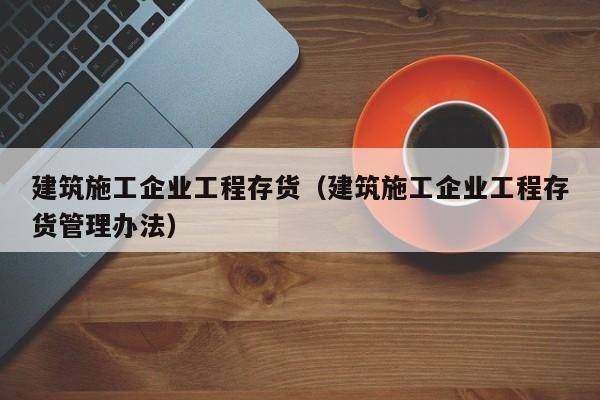 KAIYUN体育官方网站全站入口-建筑施工企业工程存货（建筑施工企业工程存货管理办法）