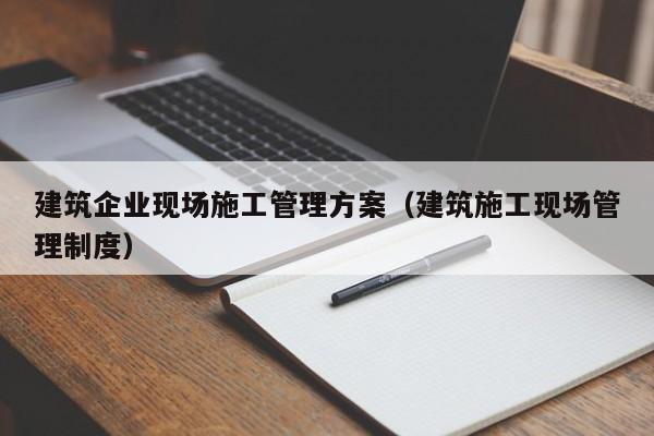 KAIYUN体育官方网站全站入口-建筑企业现场施工管理方案（建筑施工现场管理制度）