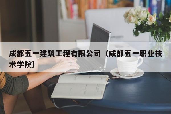 KAIYUN体育官方网站全站入口-成都五一建筑工程有限公司（成都五一职业技术学院）