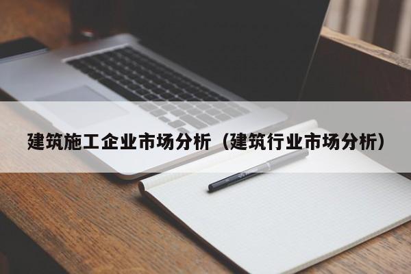 KAIYUN体育官方网站全站入口-建筑施工企业市场分析（建筑行业市场分析）