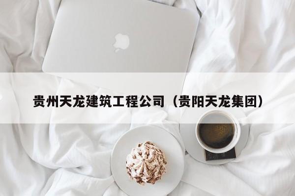 KAIYUN体育官方网站全站入口-贵州天龙建筑工程公司（贵阳天龙集团）