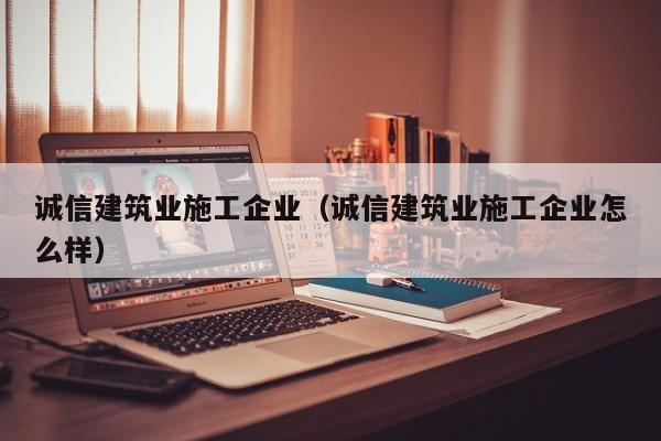 KAIYUN体育官方网站全站入口-诚信建筑业施工企业（诚信建筑业施工企业怎么样）