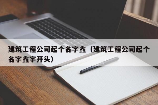 KAIYUN体育官方网站全站入口-建筑工程公司起个名字鑫（建筑工程公司起个名字鑫字开头）