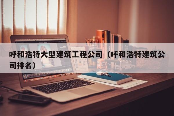 KAIYUN体育官方网站全站入口-呼和浩特大型建筑工程公司（呼和浩特建筑公司排名）
