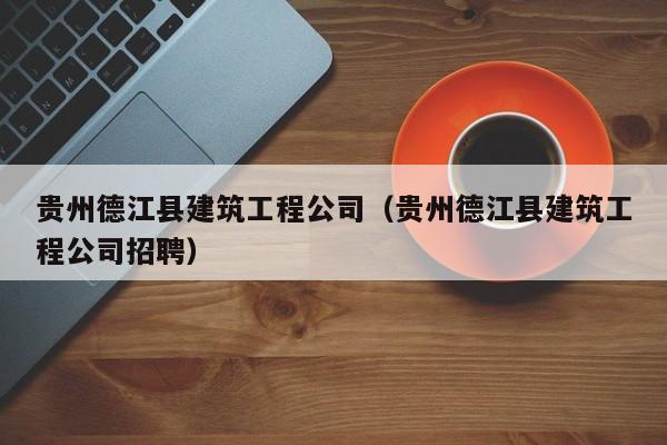 KAIYUN体育官方网站全站入口-贵州德江县建筑工程公司（贵州德江县建筑工程公司招聘）