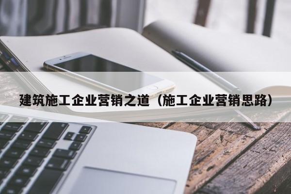 KAIYUN体育官方网站全站入口-建筑施工企业营销之道（施工企业营销思路）