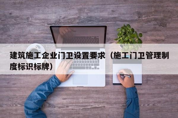 KAIYUN体育官方网站全站入口-建筑施工企业门卫设置要求（施工门卫管理制度标识标牌）