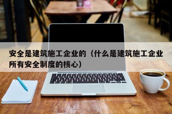 KAIYUN体育官方网站全站入口-安全是建筑施工企业的（什么是建筑施工企业所有安全制度的核心）