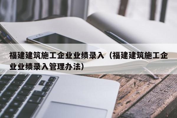 KAIYUN体育官方网站全站入口-福建建筑施工企业业绩录入（福建建筑施工企业业绩录入管理办法）