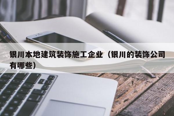 KAIYUN体育官方网站全站入口-银川本地建筑装饰施工企业（银川的装饰公司有哪些）