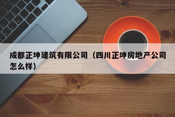 KAIYUN体育官方网站全站入口-成都正坤建筑有限公司（四川正坤房地产公司怎么样）