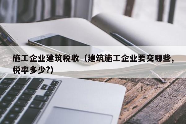 KAIYUN体育官方网站全站入口-施工企业建筑税收（建筑施工企业要交哪些,税率多少?）