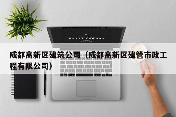 KAIYUN体育官方网站全站入口-成都高新区建筑公司（成都高新区建管市政工程有限公司）