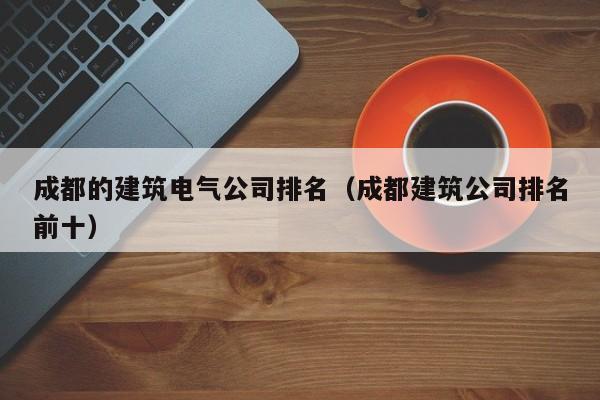 KAIYUN体育官方网站全站入口-成都的建筑电气公司排名（成都建筑公司排名前十）