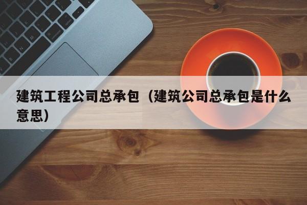 KAIYUN体育官方网站全站入口-建筑工程公司总承包（建筑公司总承包是什么意思）
