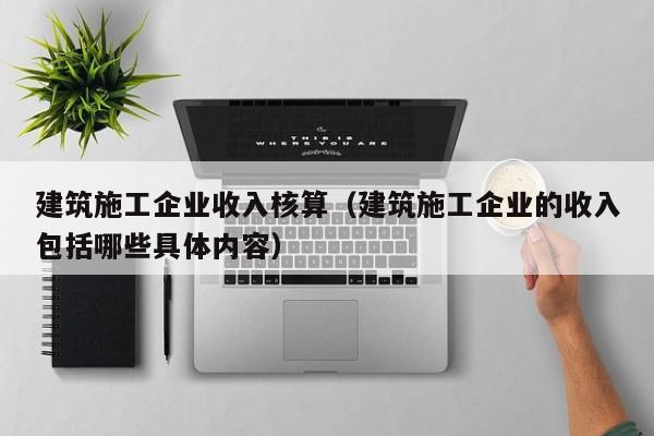 KAIYUN体育官方网站全站入口-建筑施工企业收入核算（建筑施工企业的收入包括哪些具体内容）