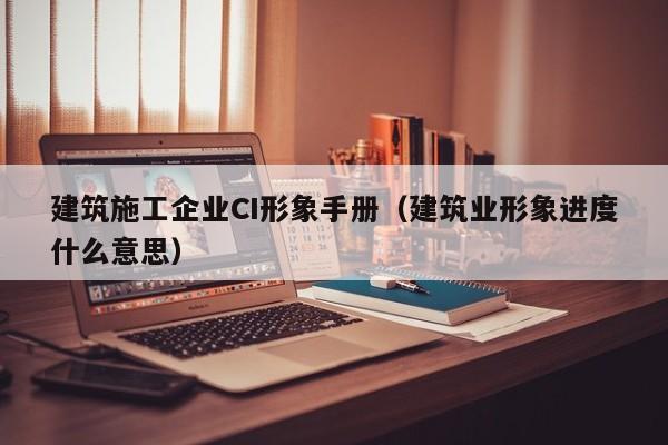 KAIYUN体育官方网站全站入口-建筑施工企业CI形象手册（建筑业形象进度什么意思）