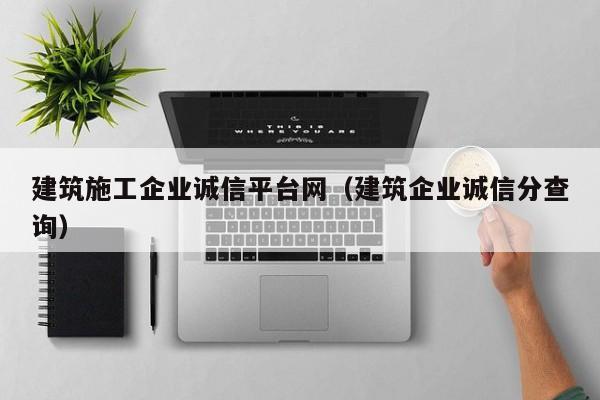 KAIYUN体育官方网站全站入口-建筑施工企业诚信平台网（建筑企业诚信分查询）