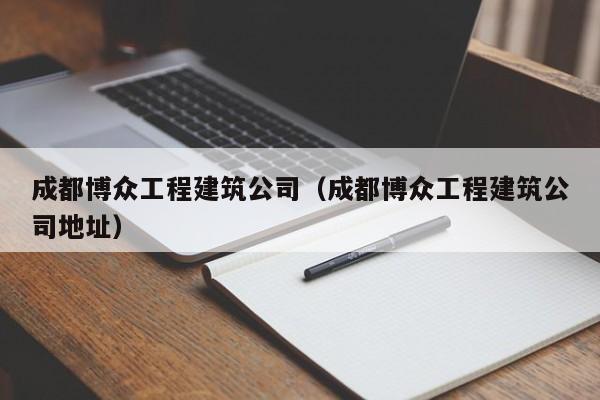 KAIYUN体育官方网站全站入口-成都博众工程建筑公司（成都博众工程建筑公司地址）