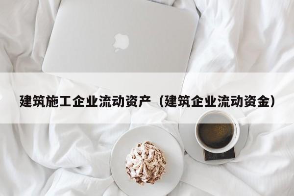 KAIYUN体育官方网站全站入口-建筑施工企业流动资产（建筑企业流动资金）
