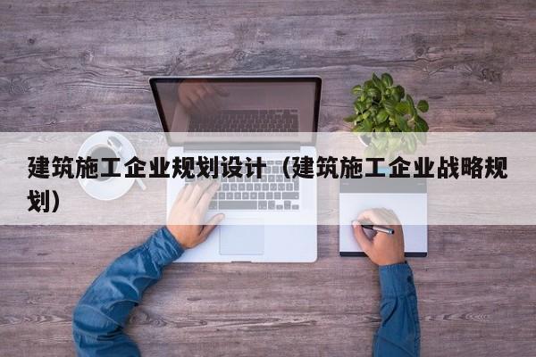KAIYUN体育官方网站全站入口-建筑施工企业规划设计（建筑施工企业战略规划）
