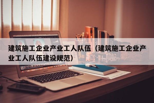 KAIYUN体育官方网站全站入口-建筑施工企业产业工人队伍（建筑施工企业产业工人队伍建设规范）