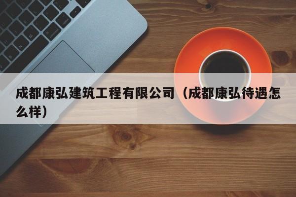 KAIYUN体育官方网站全站入口-成都康弘建筑工程有限公司（成都康弘待遇怎么样）