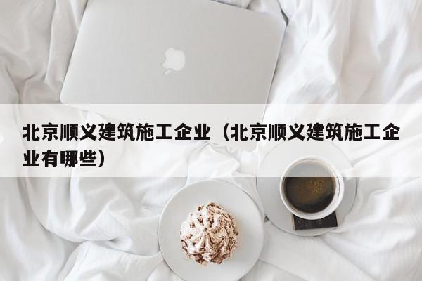 KAIYUN体育官方网站全站入口-北京顺义建筑施工企业（北京顺义建筑施工企业有哪些）