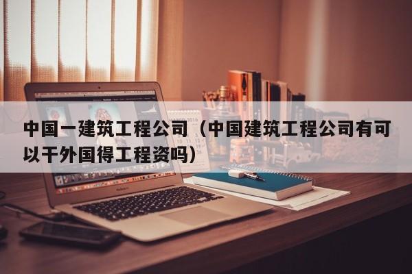 KAIYUN体育官方网站全站入口-中国一建筑工程公司（中国建筑工程公司有可以干外国得工程资吗）