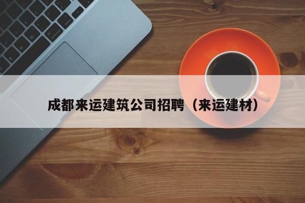 KAIYUN体育官方网站全站入口-成都来运建筑公司招聘（来运建材）