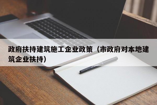 KAIYUN体育官方网站全站入口-政府扶持建筑施工企业政策（市政府对本地建筑企业扶持）