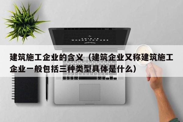 KAIYUN体育官方网站全站入口-建筑施工企业的含义（建筑企业又称建筑施工企业一般包括三种类型具体是什么）