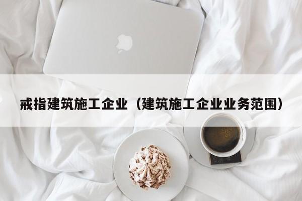 KAIYUN体育官方网站全站入口-戒指建筑施工企业（建筑施工企业业务范围）