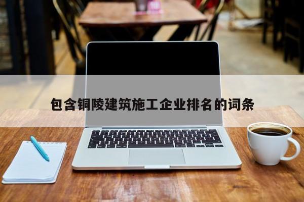 KAIYUN体育官方网站全站入口-包含铜陵建筑施工企业排名的词条