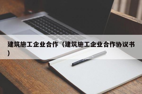KAIYUN体育官方网站全站入口-建筑施工企业合作（建筑施工企业合作协议书）