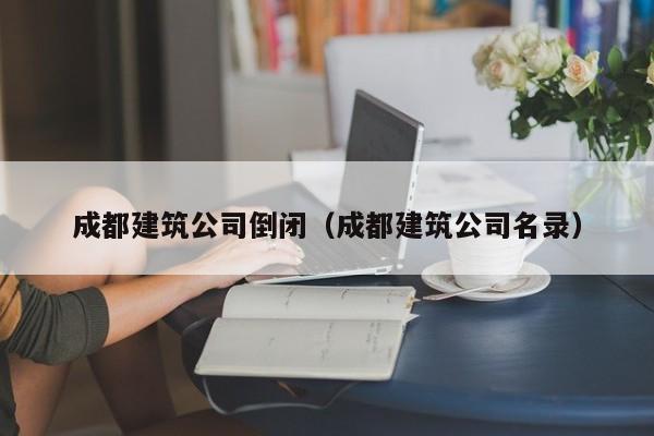 KAIYUN体育官方网站全站入口-成都建筑公司倒闭（成都建筑公司名录）