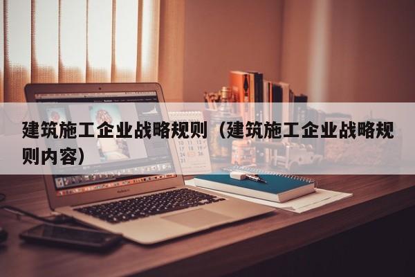 KAIYUN体育官方网站全站入口-建筑施工企业战略规则（建筑施工企业战略规则内容）