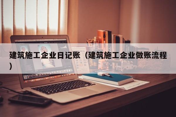 KAIYUN体育官方网站全站入口-建筑施工企业日记账（建筑施工企业做账流程）