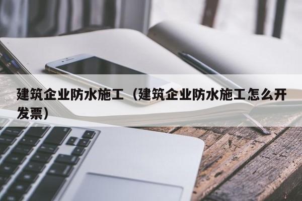 KAIYUN体育官方网站全站入口-建筑企业防水施工（建筑企业防水施工怎么开发票）