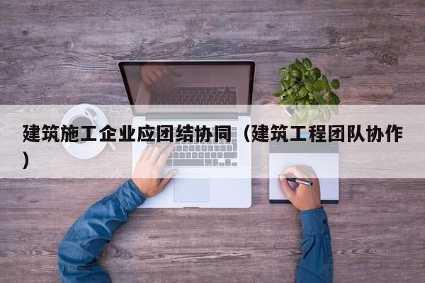 KAIYUN体育官方网站全站入口-建筑施工企业应团结协同（建筑工程团队协作）