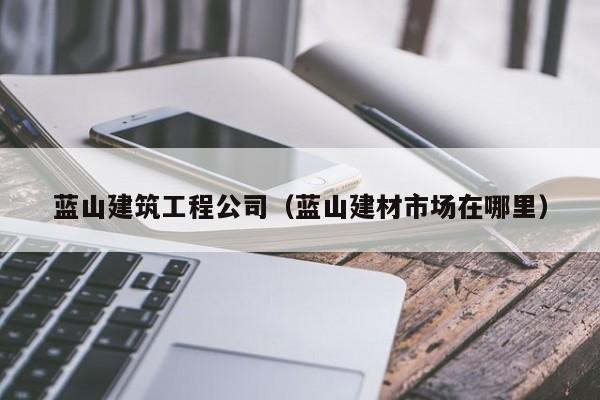KAIYUN体育官方网站全站入口-蓝山建筑工程公司（蓝山建材市场在哪里）