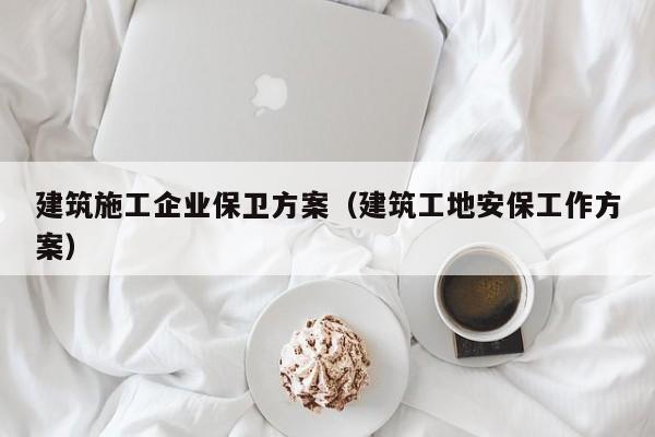 KAIYUN体育官方网站全站入口-建筑施工企业保卫方案（建筑工地安保工作方案）