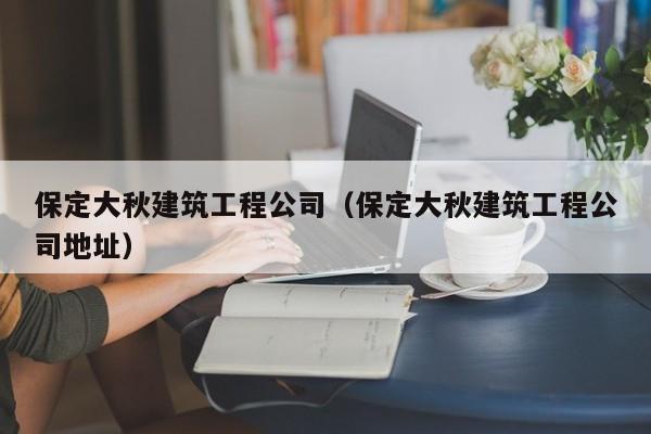 KAIYUN体育官方网站全站入口-保定大秋建筑工程公司（保定大秋建筑工程公司地址）