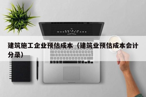 KAIYUN体育官方网站全站入口-建筑施工企业预估成本（建筑业预估成本会计分录）