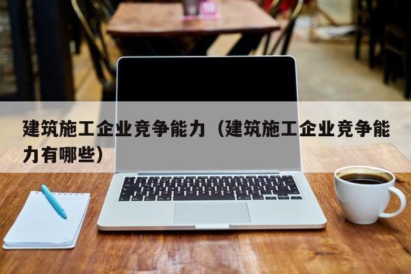 KAIYUN体育官方网站全站入口-建筑施工企业竞争能力（建筑施工企业竞争能力有哪些）