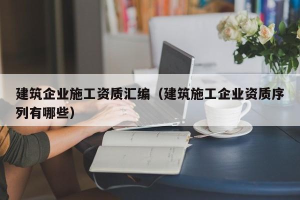 KAIYUN体育官方网站全站入口-建筑企业施工资质汇编（建筑施工企业资质序列有哪些）