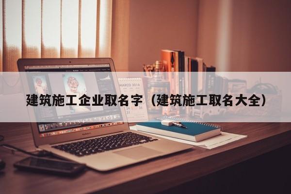 KAIYUN体育官方网站全站入口-建筑施工企业取名字（建筑施工取名大全）